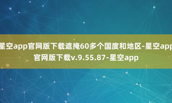 星空app官网版下载遮掩60多个国度和地区-星空app官网版下载v.9.55.87-星空app