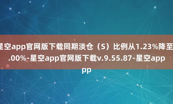 星空app官网版下载同期淡仓（S）比例从1.23%降至1.00%-星空app官网版下载v.9.55.87-星空app