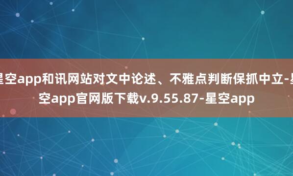 星空app和讯网站对文中论述、不雅点判断保抓中立-星空app官网版下载v.9.55.87-星空app