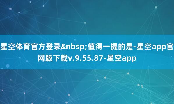 星空体育官方登录&nbsp;　　值得一提的是-星空app官网版下载v.9.55.87-星空app