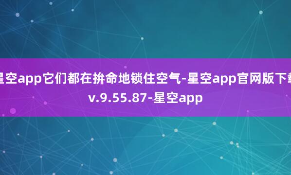 星空app它们都在拚命地锁住空气-星空app官网版下载v.9.55.87-星空app