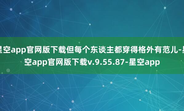 星空app官网版下载但每个东谈主都穿得格外有范儿-星空app官网版下载v.9.55.87-星空app