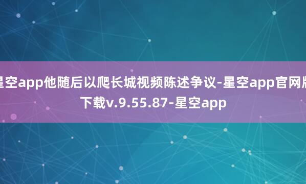 星空app他随后以爬长城视频陈述争议-星空app官网版下载v.9.55.87-星空app