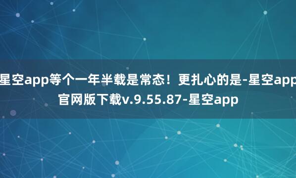星空app等个一年半载是常态！更扎心的是-星空app官网版下载v.9.55.87-星空app