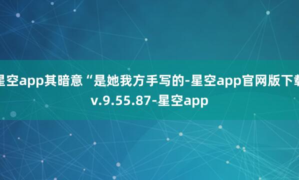 星空app其暗意“是她我方手写的-星空app官网版下载v.9.55.87-星空app
