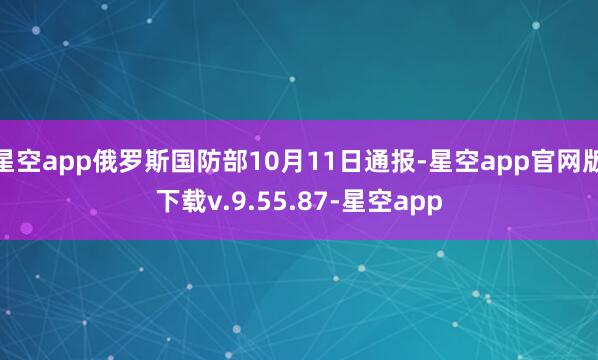 星空app俄罗斯国防部10月11日通报-星空app官网版下载v.9.55.87-星空app