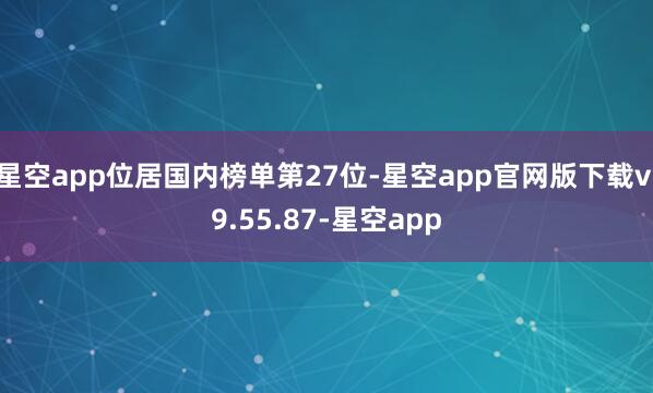 星空app位居国内榜单第27位-星空app官网版下载v.9.55.87-星空app