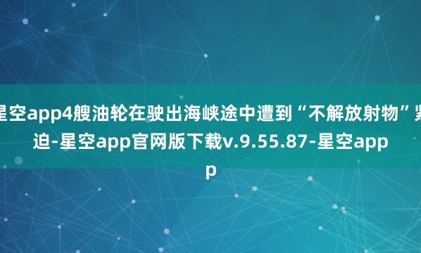 星空app4艘油轮在驶出海峡途中遭到“不解放射物”紧迫-星空app官网版下载v.9.55.87-星空app