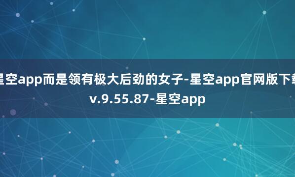 星空app而是领有极大后劲的女子-星空app官网版下载v.9.55.87-星空app