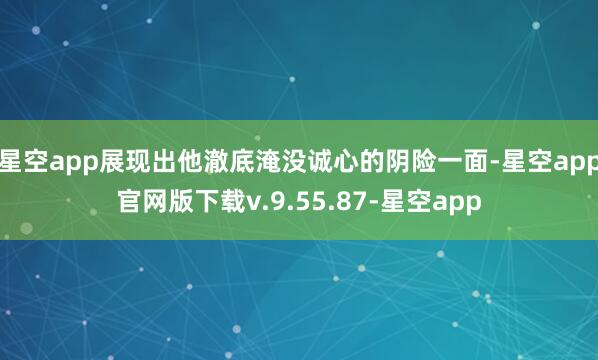 星空app展现出他澈底淹没诚心的阴险一面-星空app官网版下载v.9.55.87-星空app