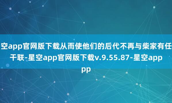 星空app官网版下载从而使他们的后代不再与柴家有任何干联-星空app官网版下载v.9.55.87-星空app