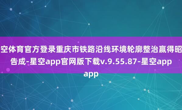 星空体育官方登录重庆市铁路沿线环境轮廓整治赢得昭着告成-星空app官网版下载v.9.55.87-星空app