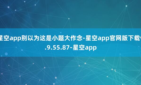 星空app别以为这是小题大作念-星空app官网版下载v.9.55.87-星空app