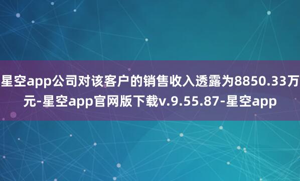 星空app公司对该客户的销售收入透露为8850.33万元-星空app官网版下载v.9.55.87-星空app