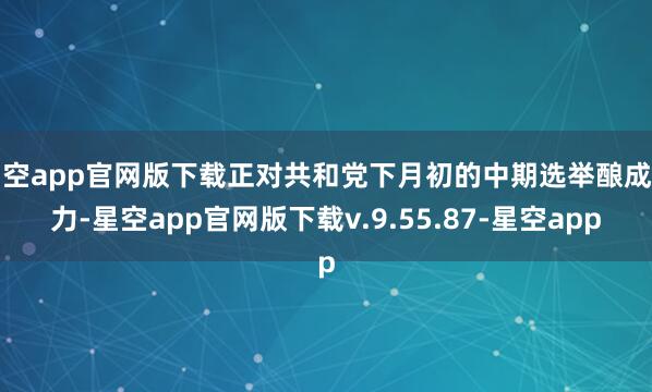 星空app官网版下载正对共和党下月初的中期选举酿成压力-星空app官网版下载v.9.55.87-星空app