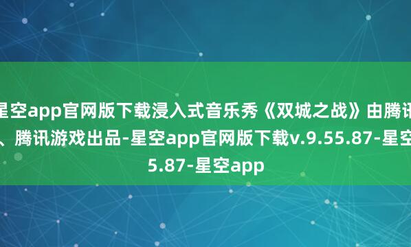 星空app官网版下载浸入式音乐秀《双城之战》由腾讯视频、腾讯游戏出品-星空app官网版下载v.9.55.87-星空app