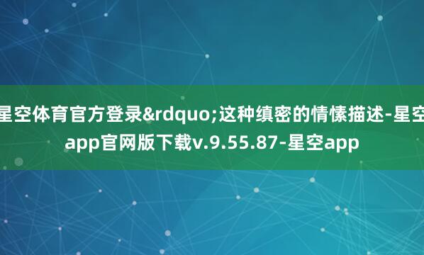 星空体育官方登录&rdquo;这种缜密的情愫描述-星空app官网版下载v.9.55.87-星空app