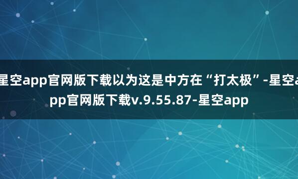 星空app官网版下载以为这是中方在“打太极”-星空app官网版下载v.9.55.87-星空app