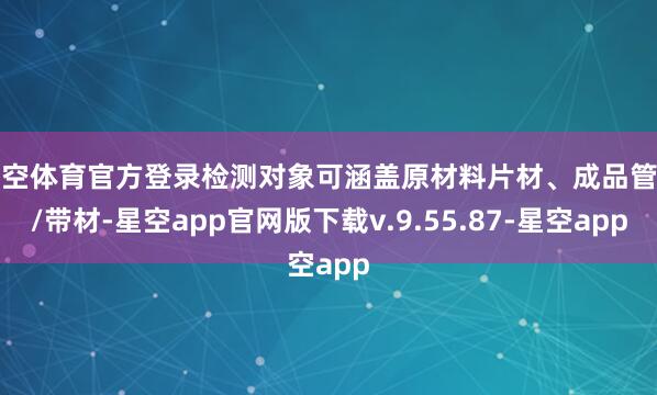 星空体育官方登录检测对象可涵盖原材料片材、成品管材/带材-星空app官网版下载v.9.55.87-星空app