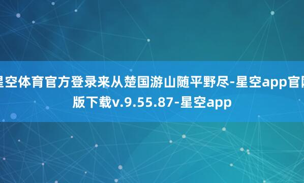 星空体育官方登录来从楚国游山随平野尽-星空app官网版下载v.9.55.87-星空app
