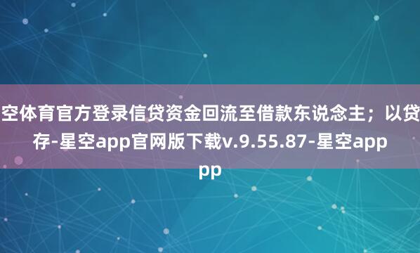 星空体育官方登录信贷资金回流至借款东说念主；以贷转存-星空app官网版下载v.9.55.87-星空app