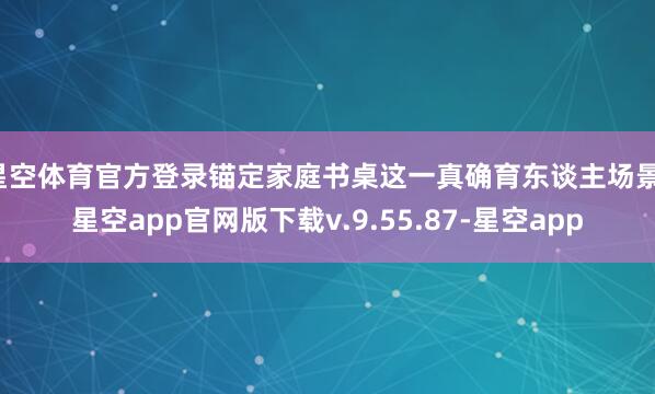 星空体育官方登录锚定家庭书桌这一真确育东谈主场景-星空app官网版下载v.9.55.87-星空app