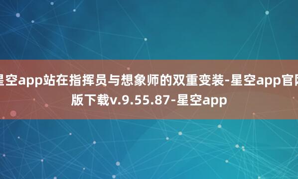 星空app站在指挥员与想象师的双重变装-星空app官网版下载v.9.55.87-星空app