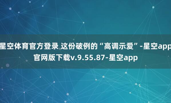 星空体育官方登录 这份破例的“高调示爱”-星空app官网版下载v.9.55.87-星空app