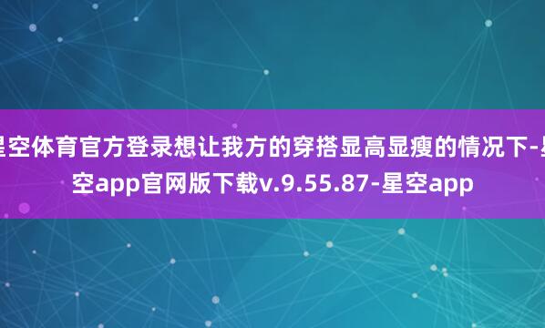 星空体育官方登录想让我方的穿搭显高显瘦的情况下-星空app官网版下载v.9.55.87-星空app