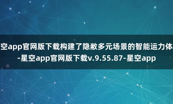 星空app官网版下载构建了隐敝多元场景的智能运力体系-星空app官网版下载v.9.55.87-星空app
