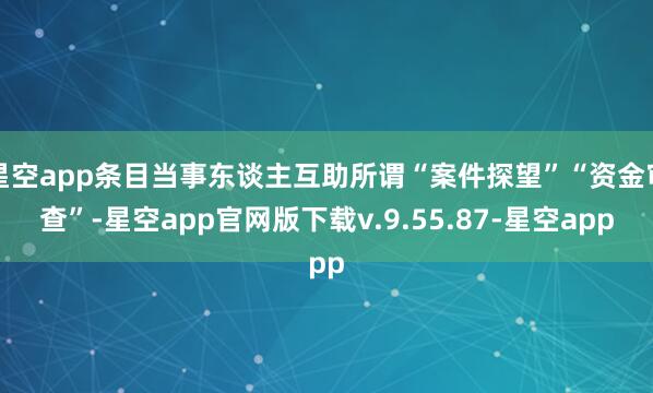 星空app条目当事东谈主互助所谓“案件探望”“资金审查”-星空app官网版下载v.9.55.87-星空app
