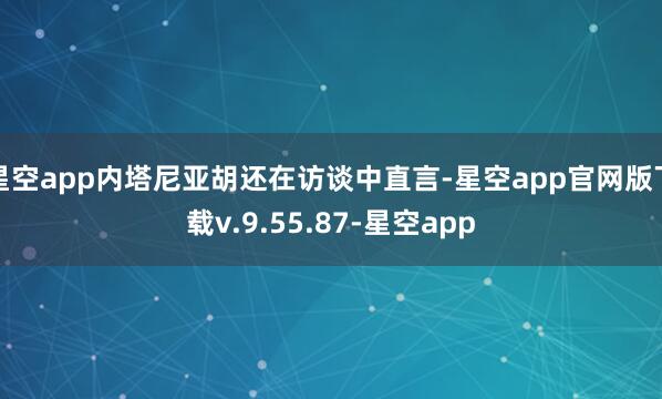 星空app内塔尼亚胡还在访谈中直言-星空app官网版下载v.9.55.87-星空app