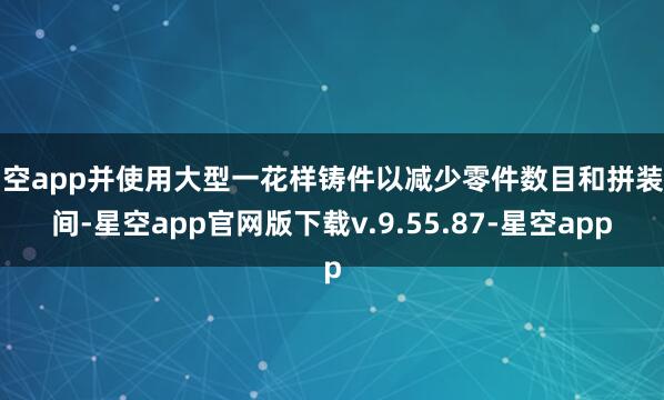 星空app并使用大型一花样铸件以减少零件数目和拼装时间-星空app官网版下载v.9.55.87-星空app