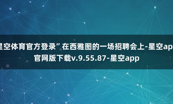 星空体育官方登录”在西雅图的一场招聘会上-星空app官网版下载v.9.55.87-星空app
