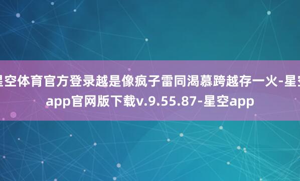 星空体育官方登录越是像疯子雷同渴慕跨越存一火-星空app官网版下载v.9.55.87-星空app