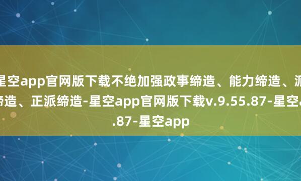 星空app官网版下载不绝加强政事缔造、能力缔造、派头缔造、正派缔造-星空app官网版下载v.9.55.87-星空app