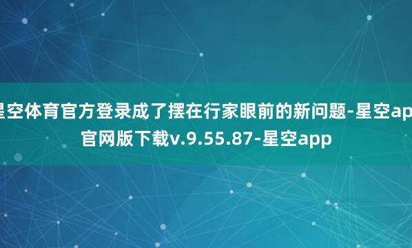 星空体育官方登录成了摆在行家眼前的新问题-星空app官网版下载v.9.55.87-星空app