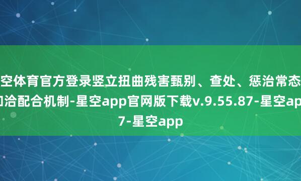 星空体育官方登录竖立扭曲残害甄别、查处、惩治常态化和洽配合机制-星空app官网版下载v.9.55.87-星空app