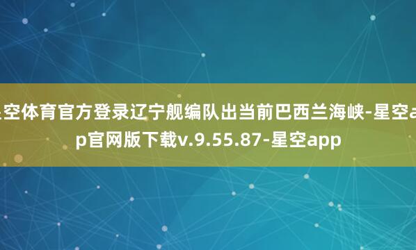 星空体育官方登录辽宁舰编队出当前巴西兰海峡-星空app官网版下载v.9.55.87-星空app