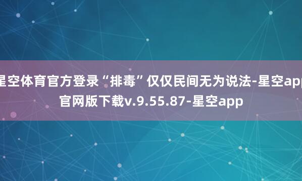 星空体育官方登录“排毒”仅仅民间无为说法-星空app官网版下载v.9.55.87-星空app
