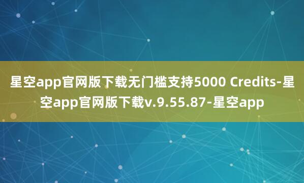 星空app官网版下载无门槛支持5000 Credits-星空app官网版下载v.9.55.87-星空app