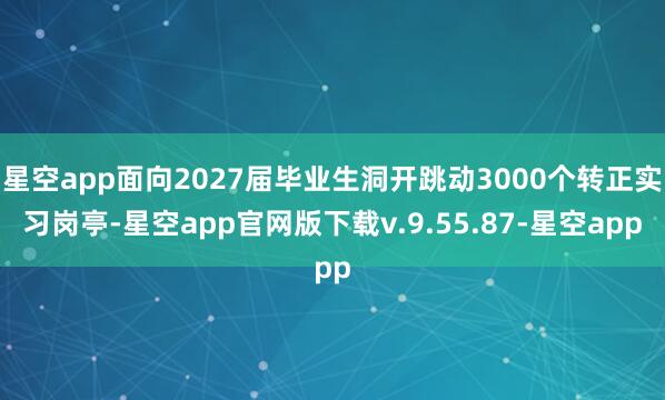 星空app面向2027届毕业生洞开跳动3000个转正实习岗亭-星空app官网版下载v.9.55.87-星空app