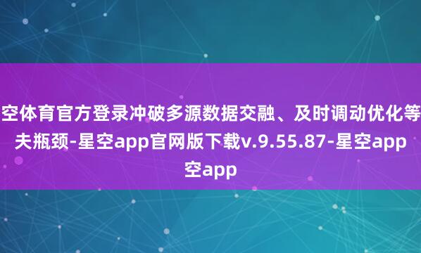 星空体育官方登录冲破多源数据交融、及时调动优化等工夫瓶颈-星空app官网版下载v.9.55.87-星空app